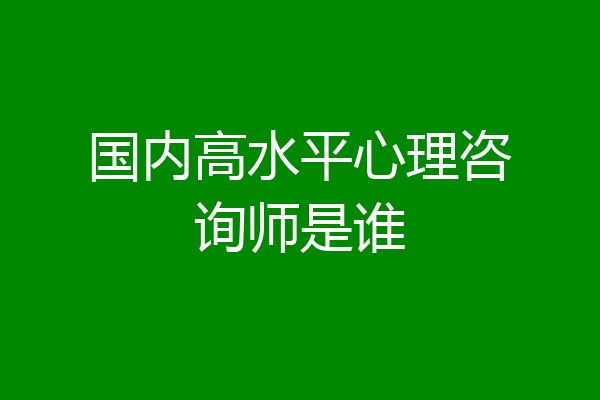 国内高水平心理咨询师是谁