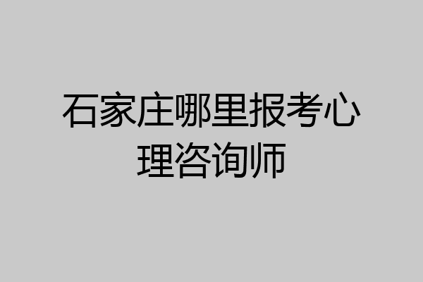 石家庄哪里报考心理咨询师