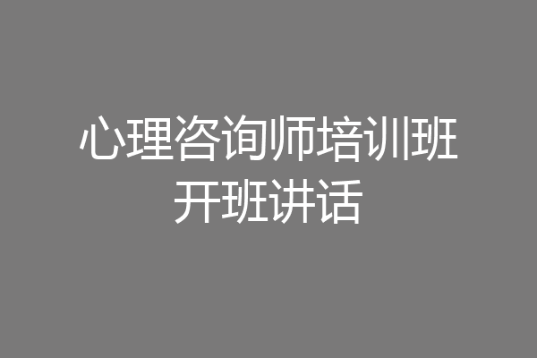 心理咨询师培训班开班讲话