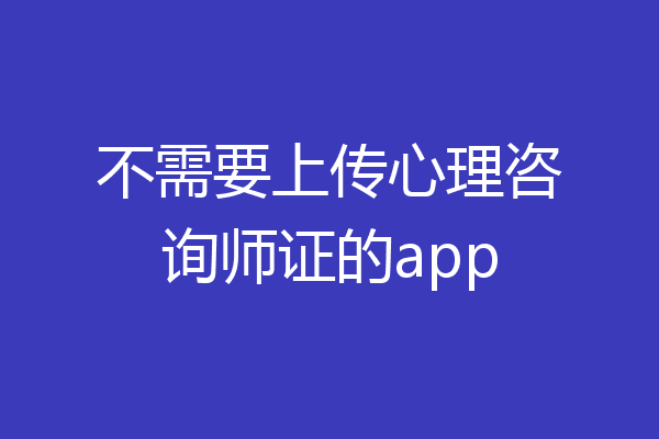 不需要上传心理咨询师证的app