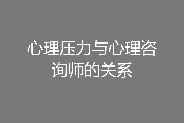 心理压力与心理咨询师的关系