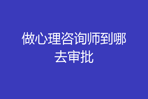 做心理咨询师到哪去审批