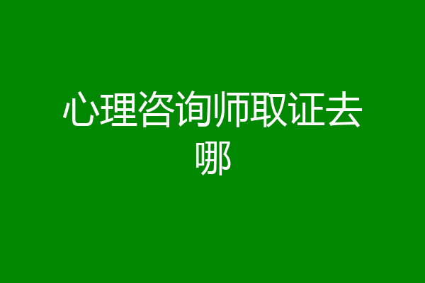 心理咨询师取证去哪