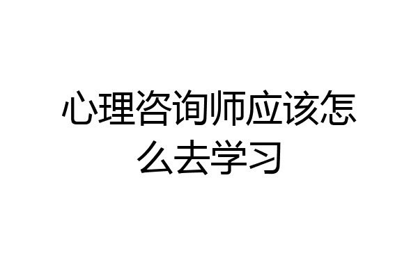 心理咨询师应该怎么去学习