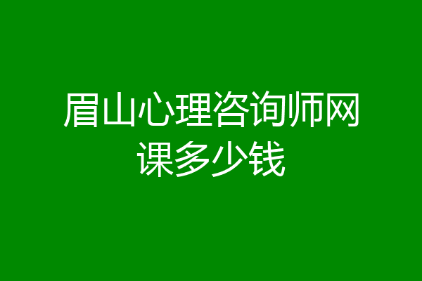 眉山心理咨询师网课多少钱
