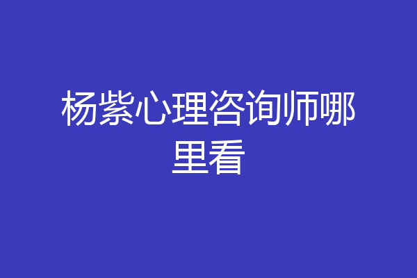 杨紫心理咨询师哪里看