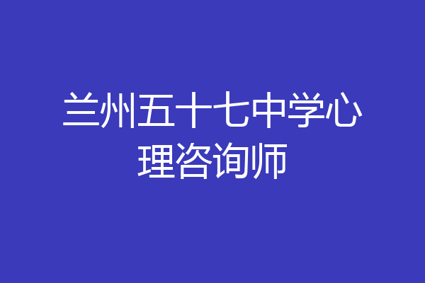 兰州五十七中学心理咨询师