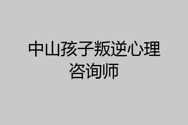 中山孩子叛逆心理咨询师