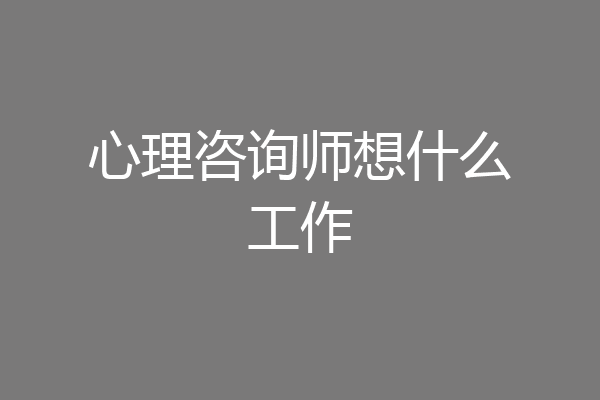 心理咨询师想什么工作