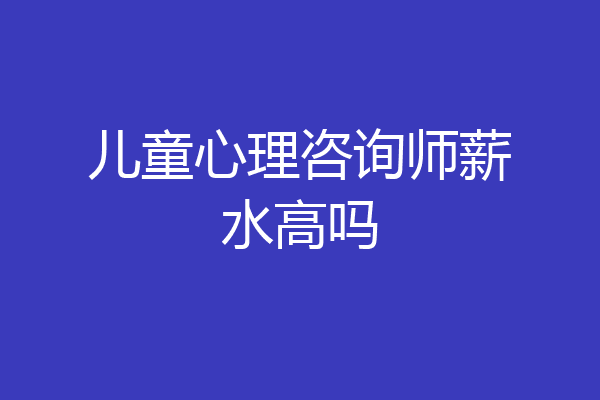 儿童心理咨询师薪水高吗