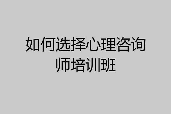 如何选择心理咨询师培训班