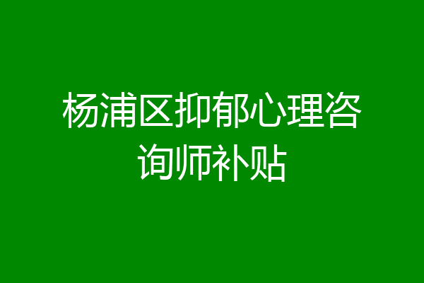 杨浦区抑郁心理咨询师补贴