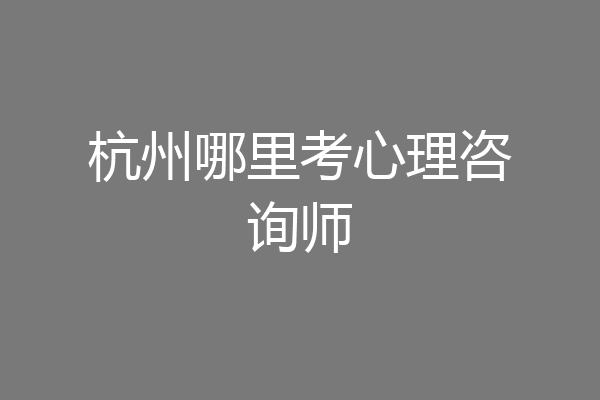 杭州哪里考心理咨询师