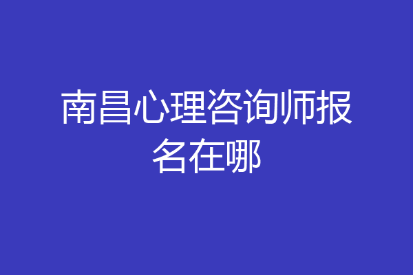 南昌心理咨询师报名在哪