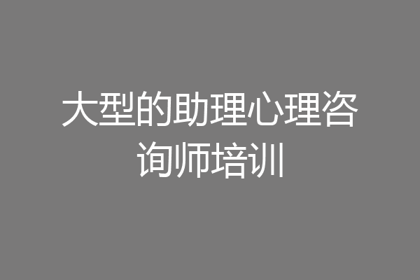 大型的助理心理咨询师培训