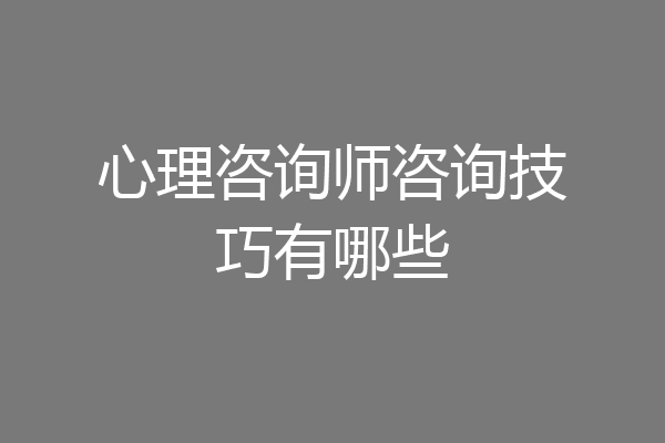 心理咨询师咨询技巧有哪些