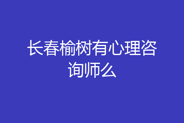 长春榆树有心理咨询师么
