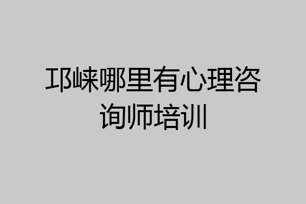 邛崃哪里有心理咨询师培训