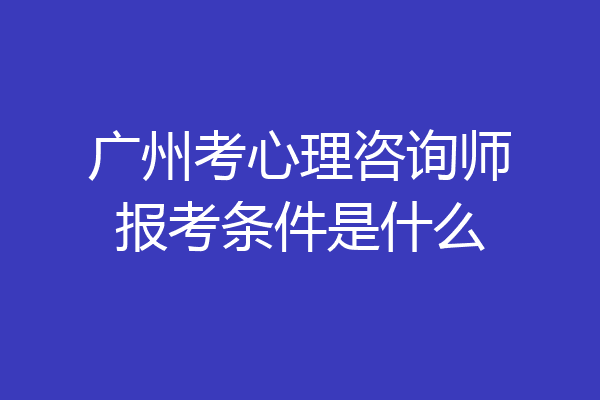 广州考心理咨询师报考条件是什么