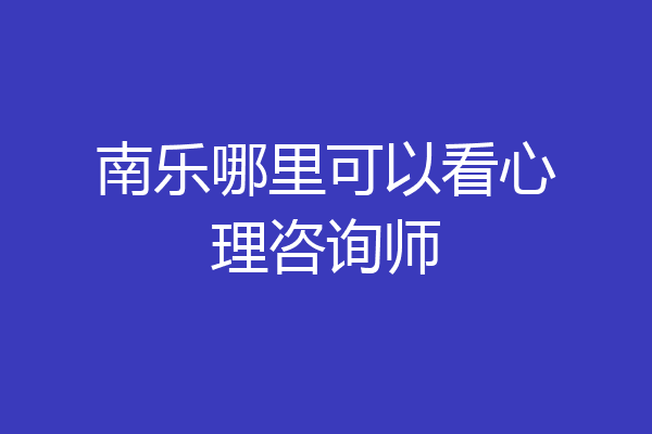 南乐哪里可以看心理咨询师