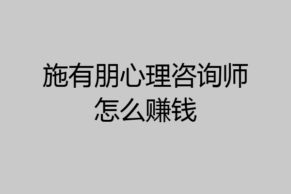 施有朋心理咨询师怎么赚钱