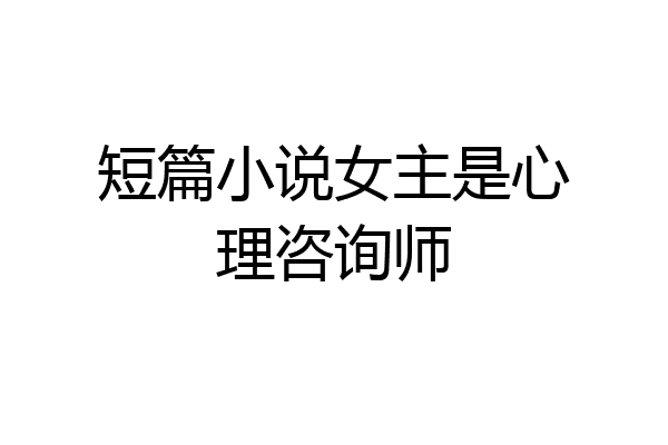 短篇小说女主是心理咨询师