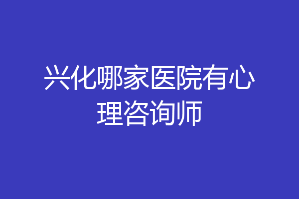 兴化哪家医院有心理咨询师
