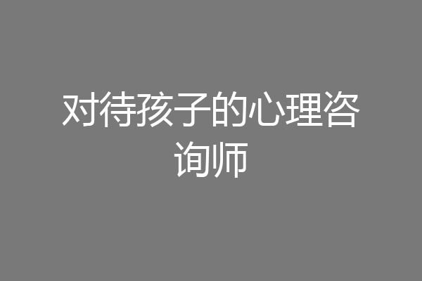 对待孩子的心理咨询师