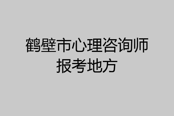 鹤壁市心理咨询师报考地方