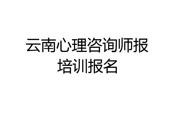 云南心理咨询师报培训报名