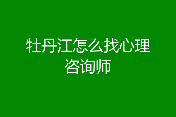 牡丹江怎么找心理咨询师