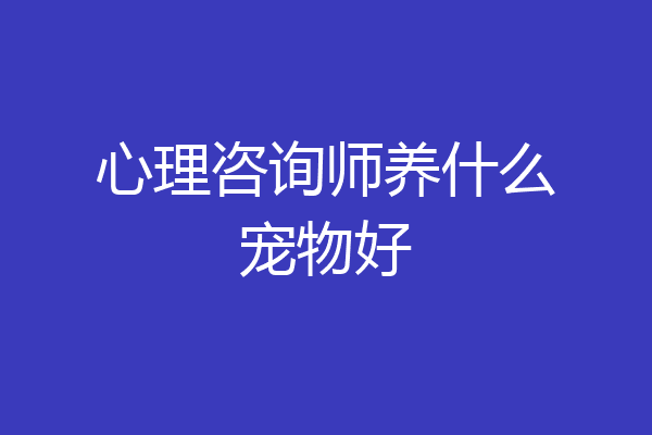 心理咨询师养什么宠物好