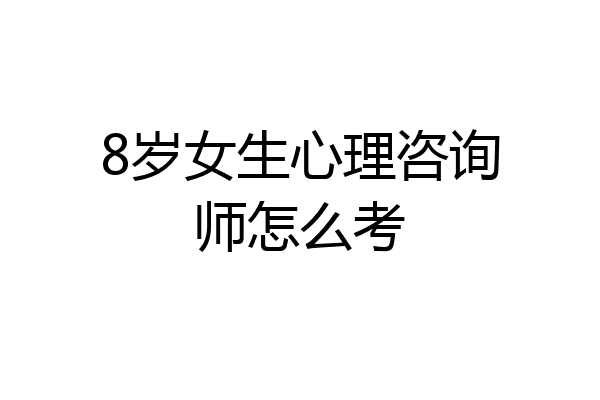 8岁女生心理咨询师怎么考