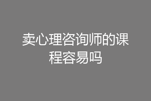 卖心理咨询师的课程容易吗