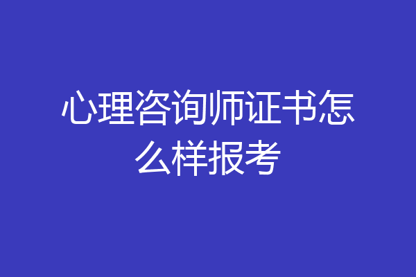 心理咨询师证书怎么样报考
