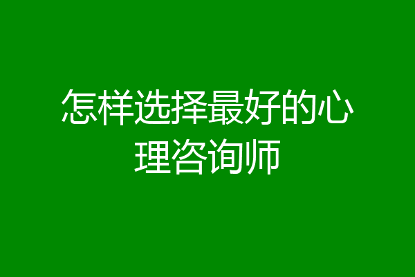 怎样选择最好的心理咨询师