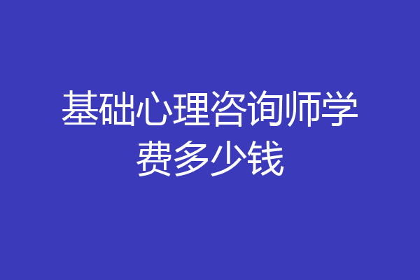 基础心理咨询师学费多少钱