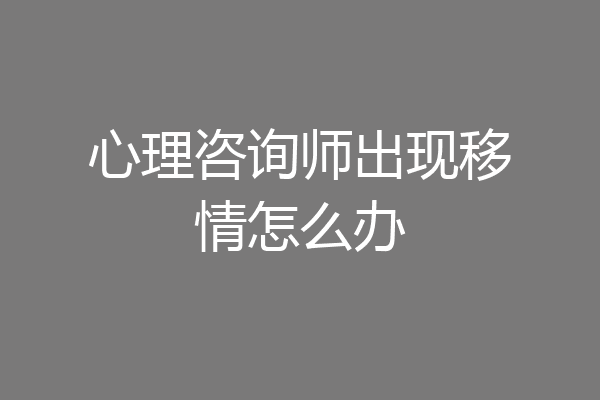 心理咨询师出现移情怎么办