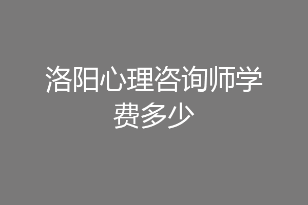洛阳心理咨询师学费多少