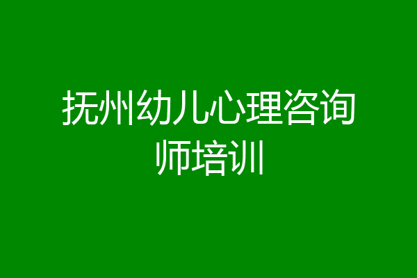 抚州幼儿心理咨询师培训