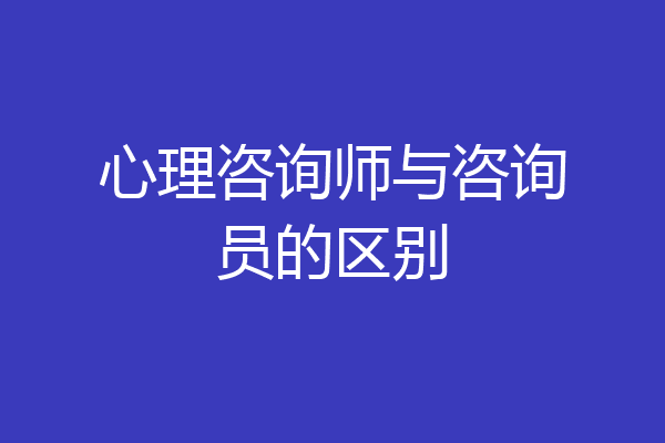 心理咨询师与咨询员的区别