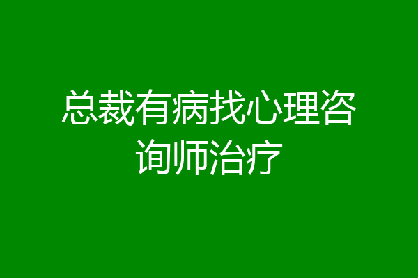 总裁有病找心理咨询师治疗