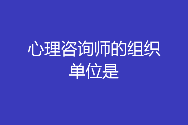 心理咨询师的组织单位是