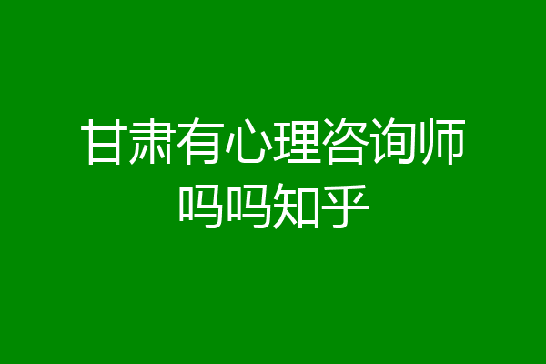 甘肃有心理咨询师吗吗知乎
