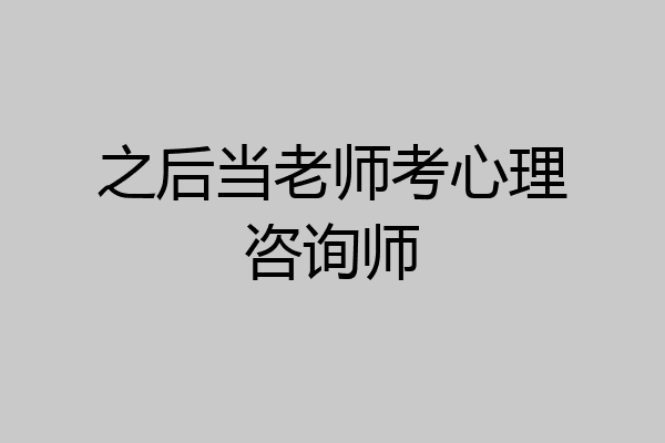 之后当老师考心理咨询师