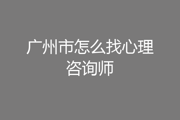 广州市怎么找心理咨询师