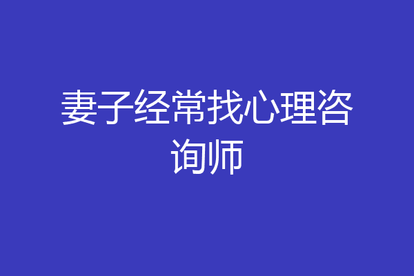 妻子经常找心理咨询师