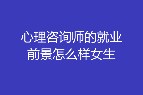 心理咨询师的就业前景怎么样女生