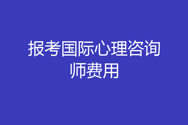 报考国际心理咨询师费用