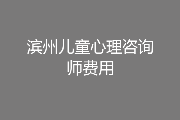 滨州儿童心理咨询师费用